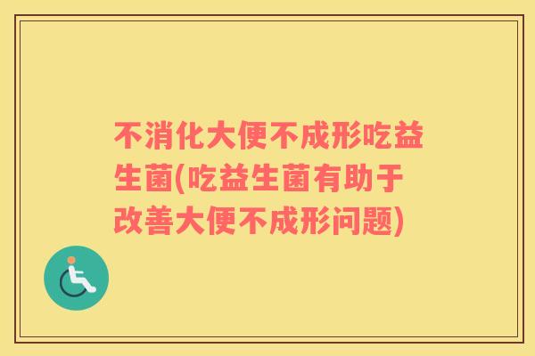 不消化大便不成形吃益生菌(吃益生菌有助于改善大便不成形问题)