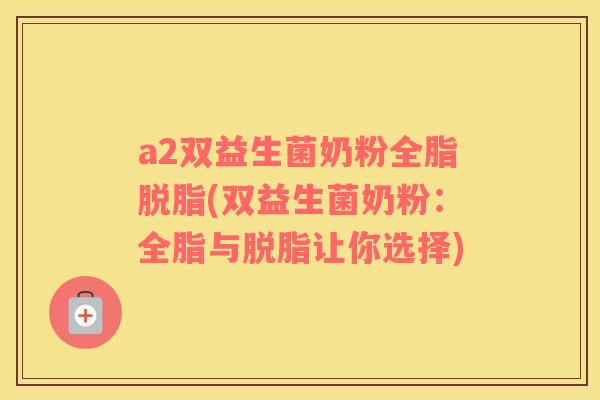 a2双益生菌奶粉全脂脱脂(双益生菌奶粉:全脂与脱脂让你选择) a2双益生菌奶粉全脂脱脂(双益生菌奶粉:全脂与脱脂让你选择)