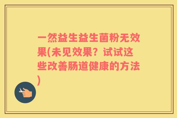 一然益生益生菌粉无效果(未见效果？试试这些改善肠道健康的方法)