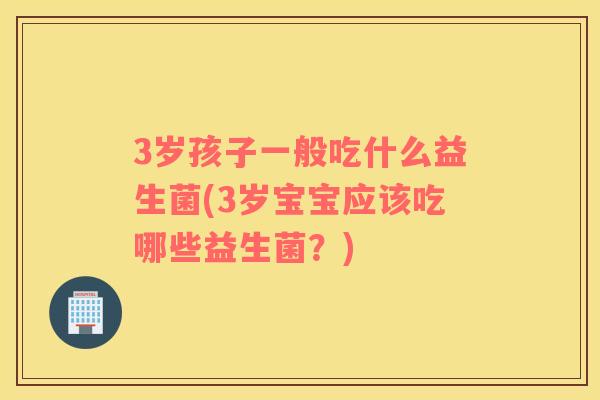 3岁孩子一般吃什么益生菌(3岁宝宝应该吃哪些益生菌?) 3岁孩子一般吃什么益生菌(3岁宝宝应该吃哪些益生菌?)