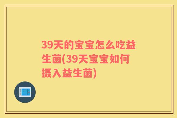 39天的宝宝怎么吃益生菌(39天宝宝如何摄入益生菌) 39天的宝宝怎么吃益生菌(39天宝宝如何摄入益生菌)