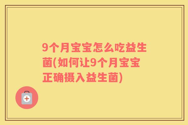 9个月宝宝怎么吃益生菌(如何让9个月宝宝正确摄入益生菌) 9个月宝宝怎么吃益生菌(如何让9个月宝宝正确摄入益生菌)