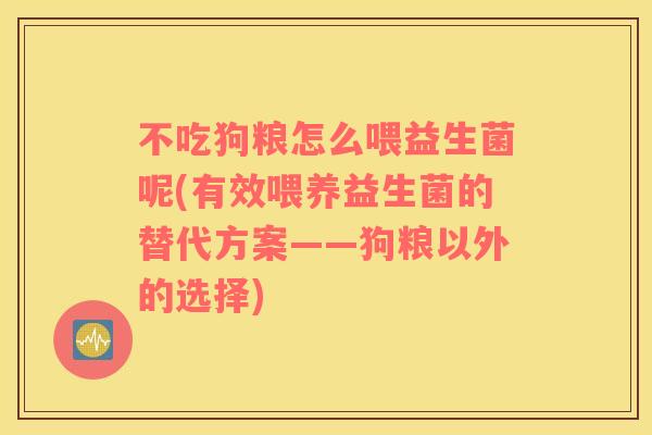 不吃狗粮怎么喂益生菌呢(有效喂养益生菌的替代方案——狗粮以外的选择)