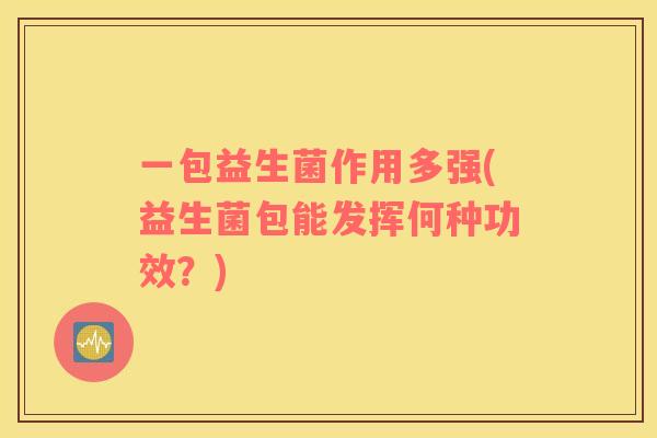 一包益生菌作用多强(益生菌包能发挥何种功效?) 一包益生菌作用多强(益生菌包能发挥何种功效?)