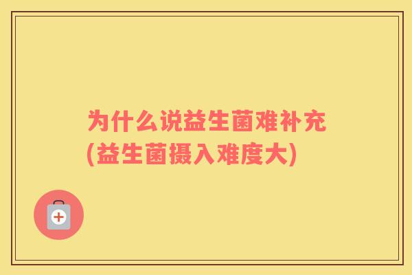 为什么说益生菌难补充(益生菌摄入难度大)