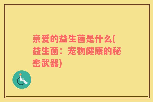 亲爱的益生菌是什么(益生菌：宠物健康的秘密武器)