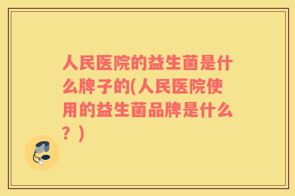 人民医院的益生菌是什么牌子的(人民医院使用的益生菌品牌是什么？)