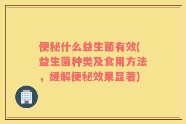 什么益生菌有效(益生菌种类及食用方法,缓解效果显著) 什么益生菌有效(益生菌种类及食用方法,缓解效果显著)