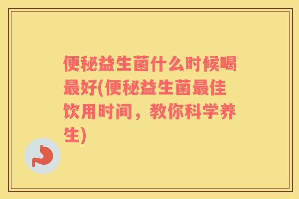 益生菌什么时候喝好(益生菌佳饮用时间,教你科学养生) 益生菌什么时候喝好(益生菌佳饮用时间,教你科学养生)
