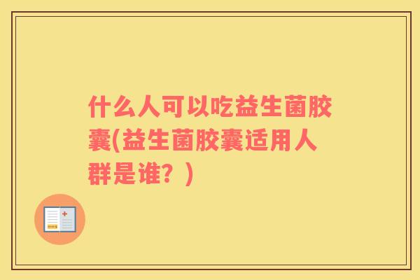 什么人可以吃益生菌胶囊(益生菌胶囊适用人群是谁？)