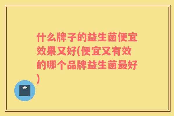 什么牌子的益生菌便宜效果又好(便宜又有效的哪个品牌益生菌好) 什么牌子的益生菌便宜效果又好(便宜又有效的哪个品牌益生菌好)