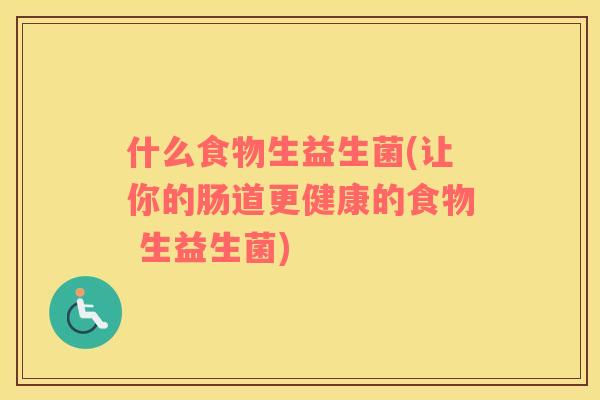 什么食物生益生菌(让你的肠道更健康的食物 生益生菌)