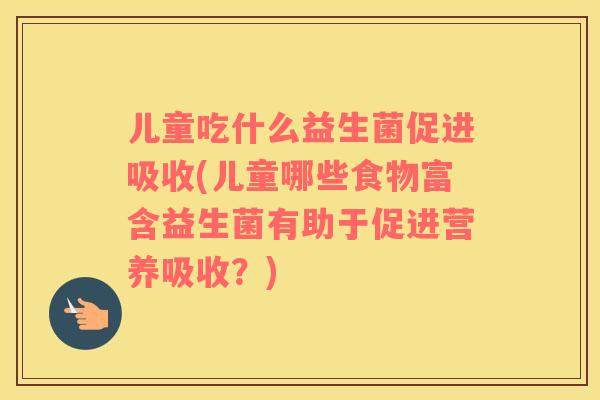 儿童吃什么益生菌促进吸收(儿童哪些食物富含益生菌有助于促进营养吸收？)