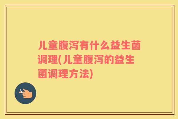 儿童有什么益生菌调理(儿童的益生菌调理方法)