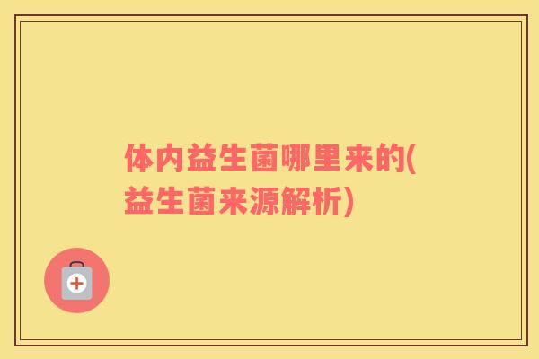体内益生菌哪里来的(益生菌来源解析)