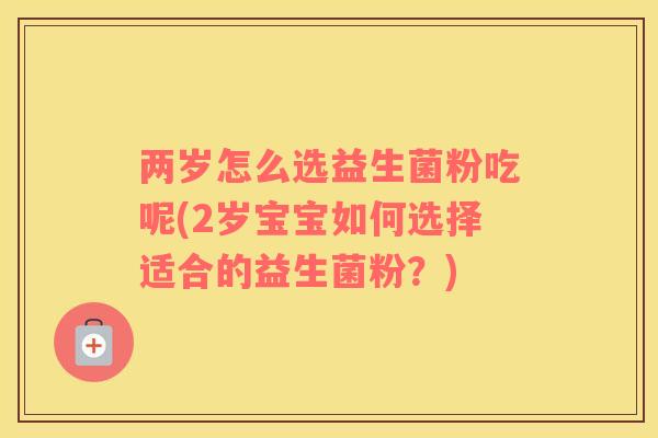 两岁怎么选益生菌粉吃呢(2岁宝宝如何选择适合的益生菌粉？)