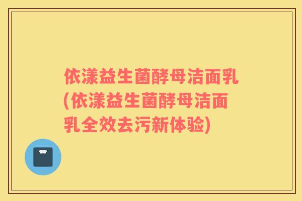 依漾益生菌酵母洁面乳(依漾益生菌酵母洁面乳全效去污新体验)