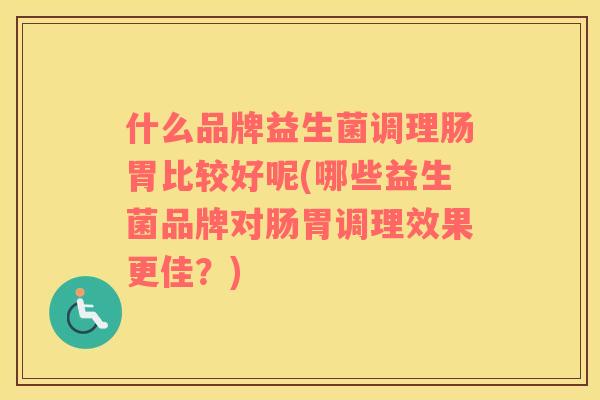 什么品牌益生菌调理肠胃比较好呢(哪些益生菌品牌对肠胃调理效果更佳？)