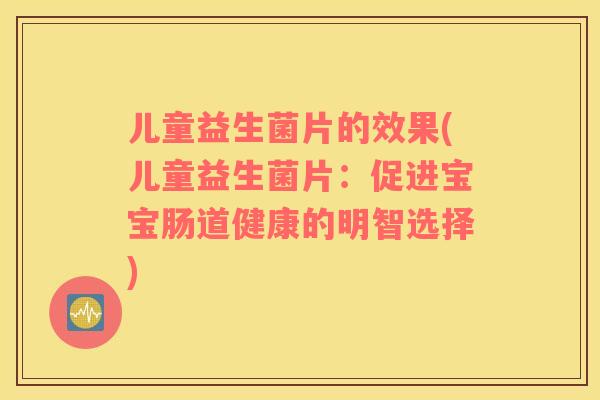 儿童益生菌片的效果(儿童益生菌片：促进宝宝肠道健康的明智选择)