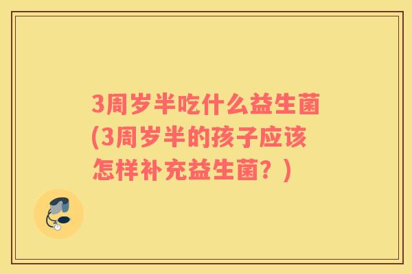 3周岁半吃什么益生菌(3周岁半的孩子应该怎样补充益生菌？)