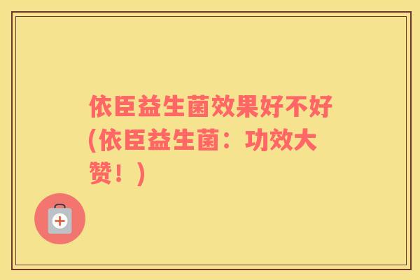 依臣益生菌效果好不好(依臣益生菌:功效大赞!) 依臣益生菌效果好不好(依臣益生菌:功效大赞!)