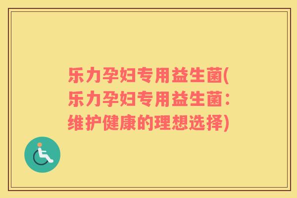 乐力孕妇专用益生菌(乐力孕妇专用益生菌：维护健康的理想选择)