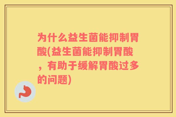 为什么益生菌能抑制胃酸(益生菌能抑制胃酸，有助于缓解胃酸过多的问题)