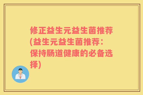 修正益生元益生菌推荐(益生元益生菌推荐:保持肠道健康的必备选择) 修正益生元益生菌推荐(益生元益生菌推荐:保持肠道健康的必备选择)