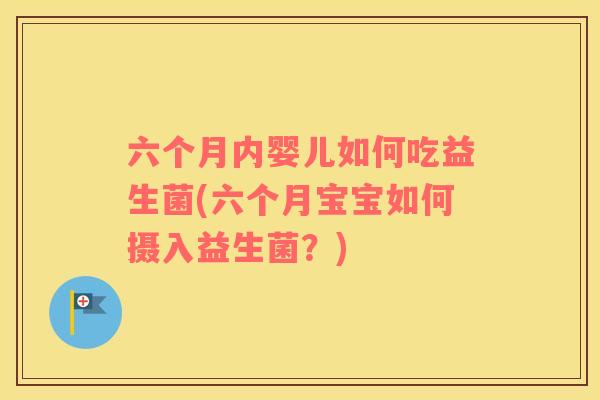 六个月内婴儿如何吃益生菌(六个月宝宝如何摄入益生菌？)