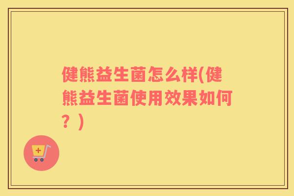 健熊益生菌怎么样(健熊益生菌使用效果如何?) 健熊益生菌怎么样(健熊益生菌使用效果如何?)