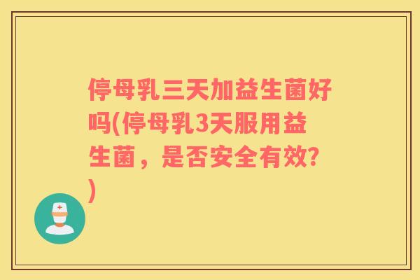 停母乳三天加益生菌好吗(停母乳3天服用益生菌，是否安全有效？)