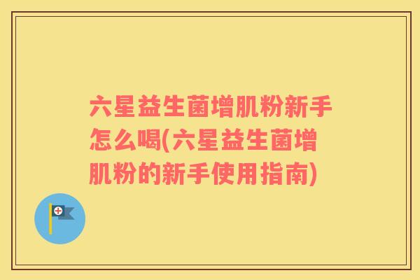 六星益生菌增肌粉新手怎么喝(六星益生菌增肌粉的新手使用指南)