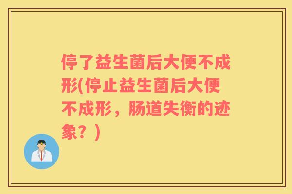 停了益生菌后大便不成形(停止益生菌后大便不成形，肠道失衡的迹象？)