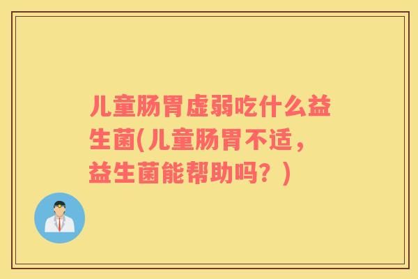 儿童肠胃虚弱吃什么益生菌(儿童肠胃不适,益生菌能帮助吗?) 儿童肠胃虚弱吃什么益生菌(儿童肠胃不适,益生菌能帮助吗?)