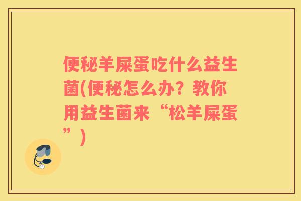 羊屎蛋吃什么益生菌(怎么办？教你用益生菌来“松羊屎蛋”)