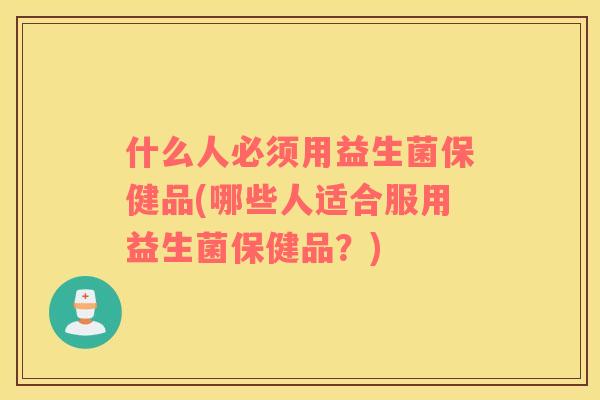 什么人必须用益生菌保健品(哪些人适合服用益生菌保健品？)