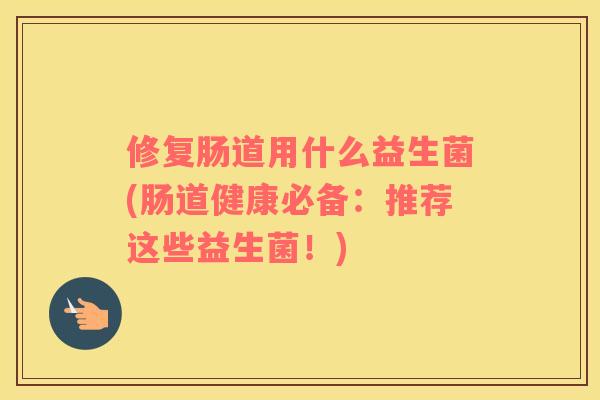 修复肠道用什么益生菌(肠道健康必备:推荐这些益生菌!) 修复肠道用什么益生菌(肠道健康必备:推荐这些益生菌!)