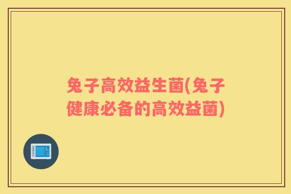 兔子高效益生菌(兔子健康必备的高效益菌)