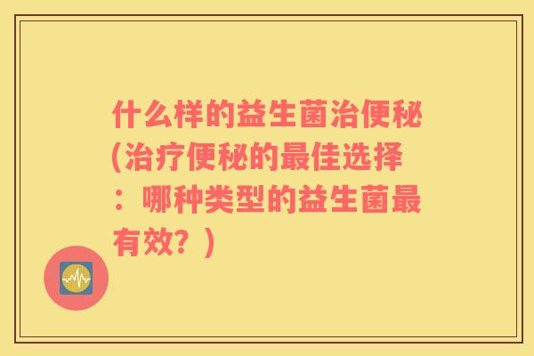 什么样的益生菌(的佳选择：哪种类型的益生菌有效？)