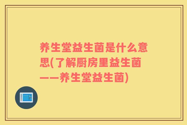 养生堂益生菌是什么意思(了解厨房里益生菌——养生堂益生菌)