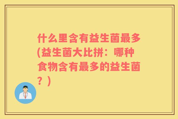 什么里含有益生菌多(益生菌大比拼:哪种食物含有多的益生菌?) 什么里含有益生菌多(益生菌大比拼:哪种食物含有多的益生菌?)