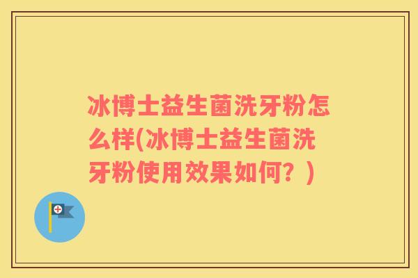 冰博士益生菌洗牙粉怎么样(冰博士益生菌洗牙粉使用效果如何？)
