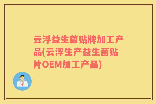 云浮益生菌贴牌加工产品(云浮生产益生菌贴片OEM加工产品)