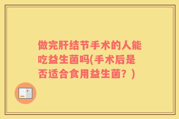 做完结节手术的人能吃益生菌吗(手术后是否适合食用益生菌?) 做完结节手术的人能吃益生菌吗(手术后是否适合食用益生菌?)