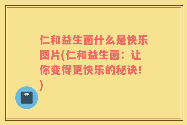 仁和益生菌什么是快乐图片(仁和益生菌：让你变得更快乐的秘诀！)