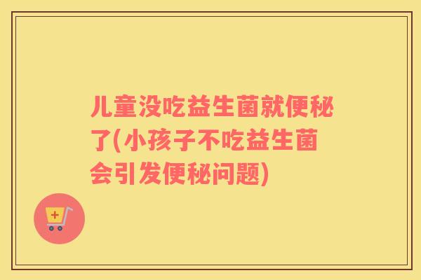 儿童没吃益生菌就了(小孩子不吃益生菌会引发问题)
