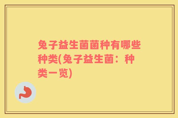 兔子益生菌菌种有哪些种类(兔子益生菌：种类一览)