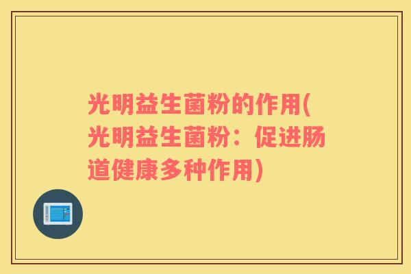 光明益生菌粉的作用(光明益生菌粉:促进肠道健康多种作用) 光明益生菌粉的作用(光明益生菌粉:促进肠道健康多种作用)