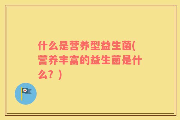 什么是营养型益生菌(营养丰富的益生菌是什么?) 什么是营养型益生菌(营养丰富的益生菌是什么?)