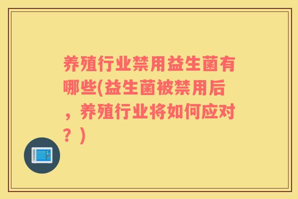 养殖行业禁用益生菌有哪些(益生菌被禁用后，养殖行业将如何应对？)